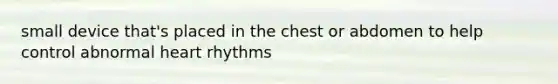 small device that's placed in the chest or abdomen to help control abnormal heart rhythms