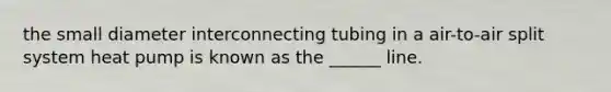 the small diameter interconnecting tubing in a air-to-air split system heat pump is known as the ______ line.