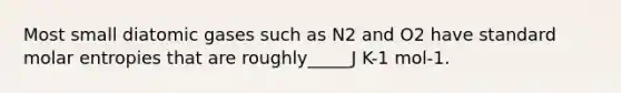 Most small diatomic gases such as N2 and O2 have standard molar entropies that are roughly_____J K-1 mol-1.