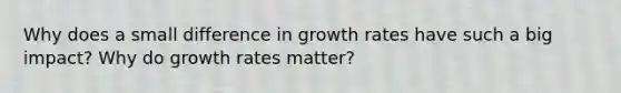 Why does a small difference in growth rates have such a big impact? Why do growth rates matter?