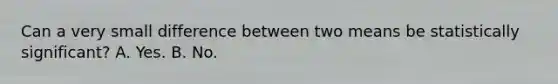 Can a very small difference between two means be statistically significant? A. Yes. B. No.