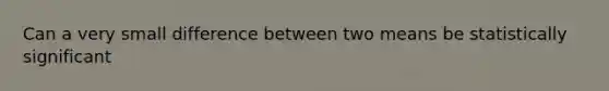 Can a very small difference between two means be statistically significant