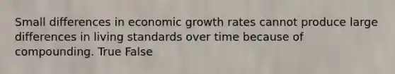 Small differences in economic growth rates cannot produce large differences in living standards over time because of compounding. True False