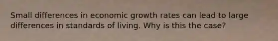 Small differences in economic growth rates can lead to large differences in standards of living. Why is this the case?