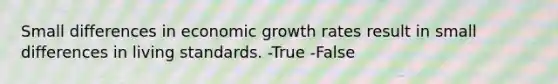 Small differences in economic growth rates result in small differences in living standards. -True -False