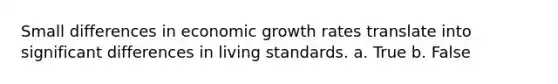 Small differences in economic growth rates translate into significant differences in living standards. a. True b. False