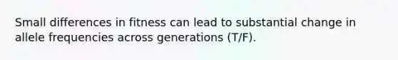 Small differences in fitness can lead to substantial change in allele frequencies across generations (T/F).