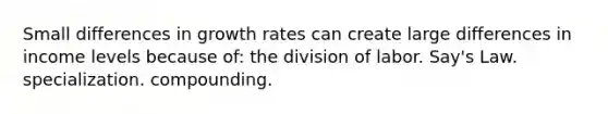 Small differences in growth rates can create large differences in income levels because of: the division of labor. Say's Law. specialization. compounding.