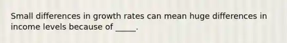 Small differences in growth rates can mean huge differences in income levels because of _____.