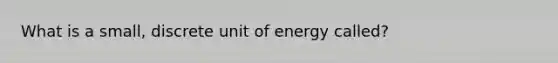 What is a small, discrete unit of energy called?