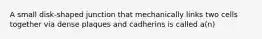 A small disk-shaped junction that mechanically links two cells together via dense plaques and cadherins is called a(n)