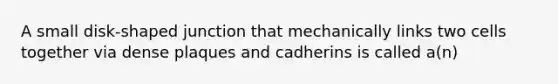 A small disk-shaped junction that mechanically links two cells together via dense plaques and cadherins is called a(n)