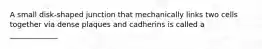 A small disk-shaped junction that mechanically links two cells together via dense plaques and cadherins is called a _____________