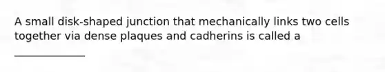 A small disk-shaped junction that mechanically links two cells together via dense plaques and cadherins is called a _____________