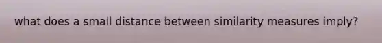 what does a small distance between similarity measures imply?