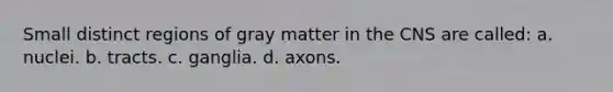 Small distinct regions of gray matter in the CNS are called: a. nuclei. b. tracts. c. ganglia. d. axons.