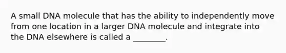 A small DNA molecule that has the ability to independently move from one location in a larger DNA molecule and integrate into the DNA elsewhere is called a ________.