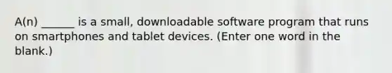 A(n) ______ is a small, downloadable software program that runs on smartphones and tablet devices. (Enter one word in the blank.)