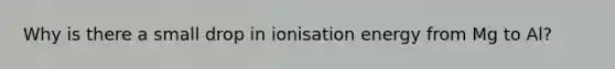 Why is there a small drop in ionisation energy from Mg to Al?