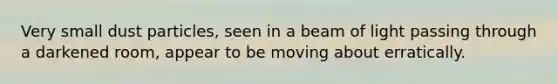 Very small dust particles, seen in a beam of light passing through a darkened room, appear to be moving about erratically.