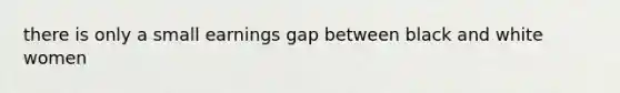 there is only a small earnings gap between black and white women