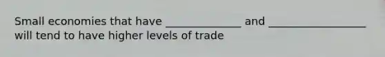 Small economies that have ______________ and __________________ will tend to have higher levels of trade