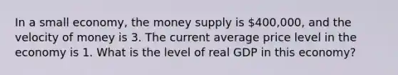 In a small economy, the money supply is 400,000, and the velocity of money is 3. The current average price level in the economy is 1. What is the level of real GDP in this economy?