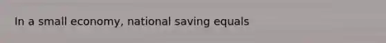 In a small economy, national saving equals