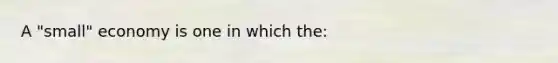 A "small" economy is one in which the: