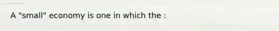 A "small" economy is one in which the :