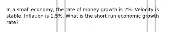 In a small economy, the rate of money growth is 2%. Velocity is stable. Inflation is 1.5%. What is the short run economic growth rate?