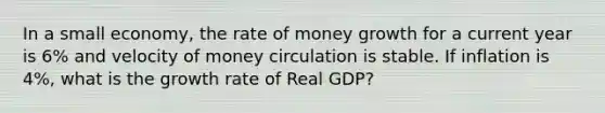 In a small economy, the rate of money growth for a current year is 6% and velocity of money circulation is stable. If inflation is 4%, what is the growth rate of Real GDP?