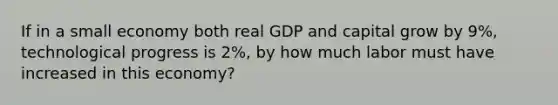 If in a small economy both real GDP and capital grow by 9%, technological progress is 2%, by how much labor must have increased in this economy?