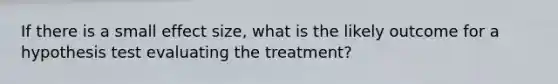 If there is a small effect size, what is the likely outcome for a hypothesis test evaluating the treatment?