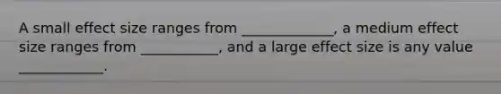 A small effect size ranges from _____________, a medium effect size ranges from ___________, and a large effect size is any value ____________.