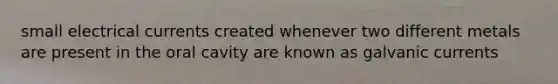 small electrical currents created whenever two different metals are present in the oral cavity are known as galvanic currents