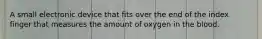 A small electronic device that fits over the end of the index finger that measures the amount of oxygen in the blood.