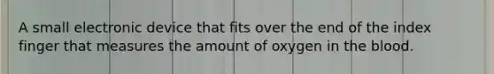 A small electronic device that fits over the end of the index finger that measures the amount of oxygen in the blood.