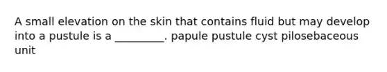 A small elevation on the skin that contains fluid but may develop into a pustule is a _________. papule pustule cyst pilosebaceous unit