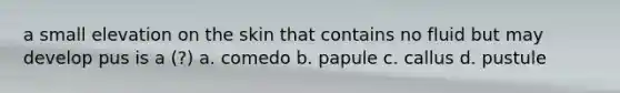 a small elevation on the skin that contains no fluid but may develop pus is a (?) a. comedo b. papule c. callus d. pustule