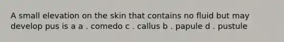 A small elevation on the skin that contains no fluid but may develop pus is a a . comedo c . callus b . papule d . pustule