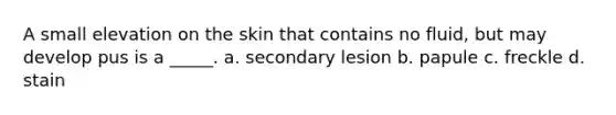 A small elevation on the skin that contains no fluid, but may develop pus is a _____. a. secondary lesion b. papule c. freckle d. stain