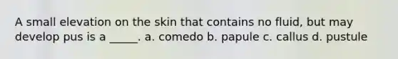 A small elevation on the skin that contains no fluid, but may develop pus is a _____. a. comedo b. papule c. callus d. pustule