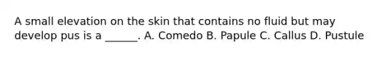 A small elevation on the skin that contains no fluid but may develop pus is a ______. A. Comedo B. Papule C. Callus D. Pustule