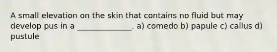 A small elevation on the skin that contains no fluid but may develop pus in a ______________. a) comedo b) papule c) callus d) pustule