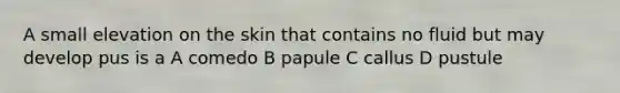 A small elevation on the skin that contains no fluid but may develop pus is a A comedo B papule C callus D pustule