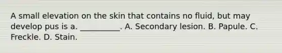 A small elevation on the skin that contains no fluid, but may develop pus is a. __________. A. Secondary lesion. B. Papule. C. Freckle. D. Stain.