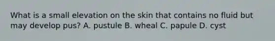 What is a small elevation on the skin that contains no fluid but may develop pus? A. pustule B. wheal C. papule D. cyst