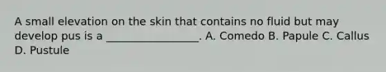 A small elevation on the skin that contains no fluid but may develop pus is a _________________. A. Comedo B. Papule C. Callus D. Pustule