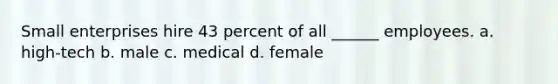 Small enterprises hire 43 percent of all ______ employees. a. high-tech b. male c. medical d. female